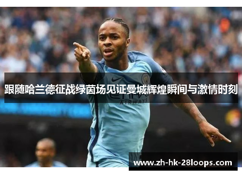 跟随哈兰德征战绿茵场见证曼城辉煌瞬间与激情时刻