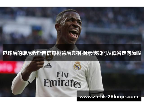 进球后的维尼修斯自信爆棚背后真相 揭示他如何从低谷走向巅峰