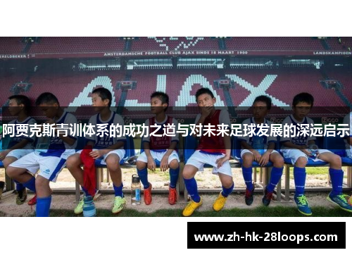 阿贾克斯青训体系的成功之道与对未来足球发展的深远启示 阿贾克斯青训体系的成功之道与对未来足球发展的深远启示