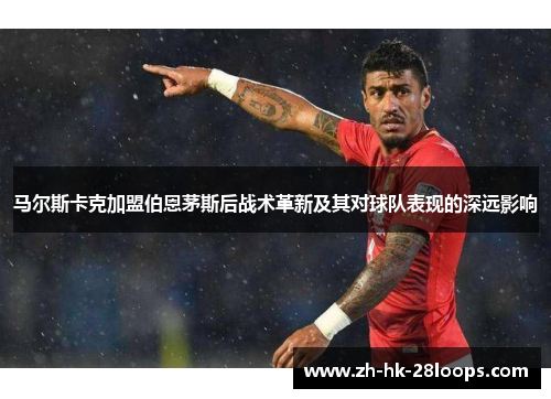 马尔斯卡克加盟伯恩茅斯后战术革新及其对球队表现的深远影响 马尔斯卡克加盟伯恩茅斯后战术革新及其对球队表现的深远影响