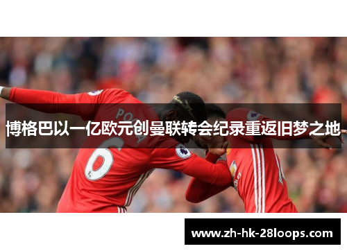 博格巴以一亿欧元创曼联转会纪录重返旧梦之地 博格巴以一亿欧元创曼联转会纪录重返旧梦之地