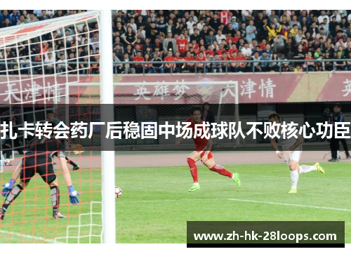 扎卡转会药厂后稳固中场成球队不败核心功臣 扎卡转会药厂后稳固中场成球队不败核心功臣
