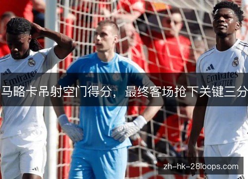 马略卡吊射空门得分，最终客场抢下关键三分