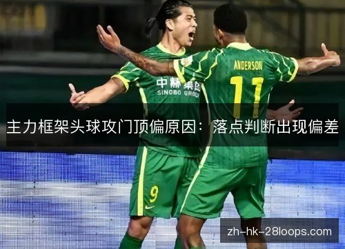 主力框架头球攻门顶偏原因:落点判断出现偏差 主力框架头球攻门顶偏原因:落点判断出现偏差