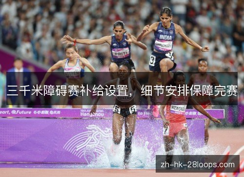 三千米障碍赛补给设置,细节安排保障完赛 三千米障碍赛补给设置,细节安排保障完赛